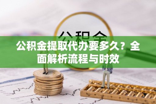 闽侯公积金提取代办要多久？全面解析流程与时效