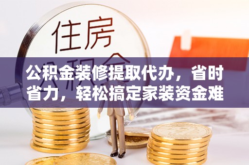 闽侯公积金装修提取代办，省时省力，轻松搞定家装资金难题