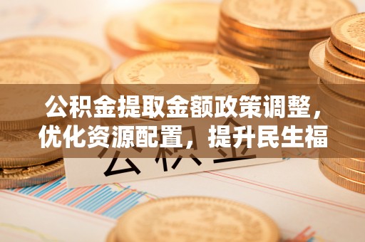 闽侯公积金提取金额政策调整，优化资源配置，提升民生福祉