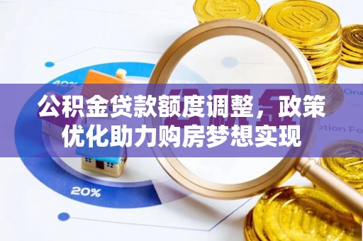 闽侯公积金贷款额度调整，政策优化助力购房梦想实现