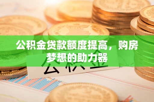 闽侯公积金贷款额度提高，购房梦想的助力器