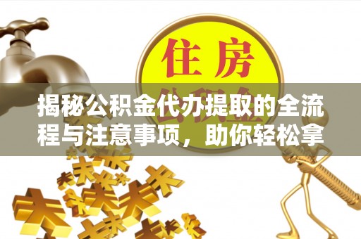 闽侯揭秘公积金代办提取的全流程与注意事项，助你轻松拿回属于自己的钱