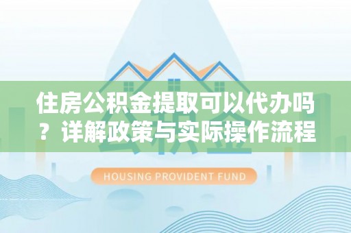 闽侯住房公积金提取可以代办吗？详解政策与实际操作流程