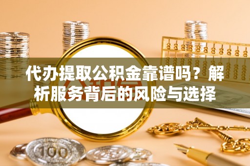 闽侯代办提取公积金靠谱吗？解析服务背后的风险与选择