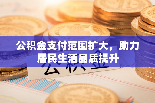 闽侯公积金支付范围扩大，助力居民生活品质提升