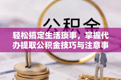 闽侯轻松搞定生活琐事，掌握代办提取公积金技巧与注意事项