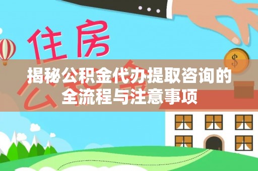 闽侯揭秘公积金代办提取咨询的全流程与注意事项