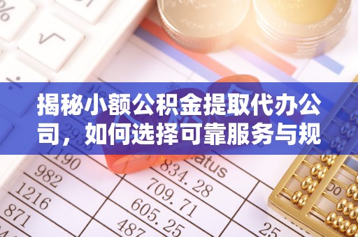 闽侯揭秘小额公积金提取代办公司，如何选择可靠服务与规避风险