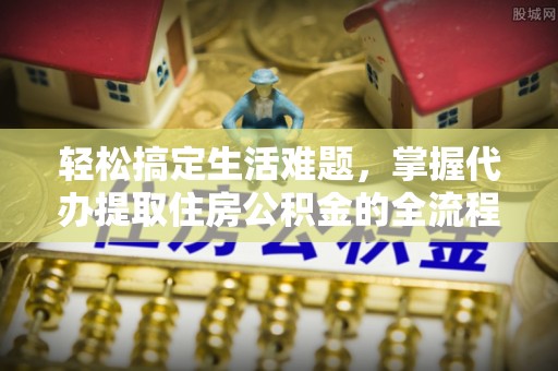 闽侯轻松搞定生活难题，掌握代办提取住房公积金的全流程