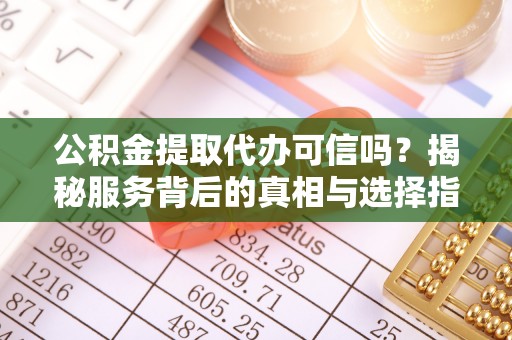 闽侯公积金提取代办可信吗？揭秘服务背后的真相与选择指南