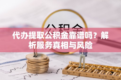 闽侯代办提取公积金靠谱吗？解析服务真相与风险