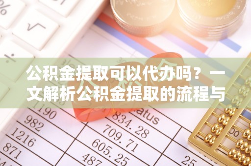 闽侯公积金提取可以代办吗？一文解析公积金提取的流程与注意事项