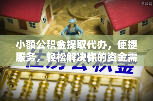 闽侯小额公积金提取代办，便捷服务，轻松解决你的资金需求