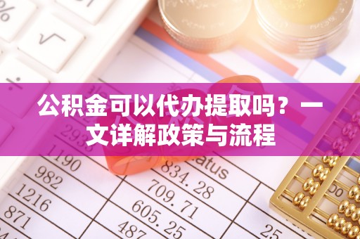 闽侯公积金可以代办提取吗？一文详解政策与流程