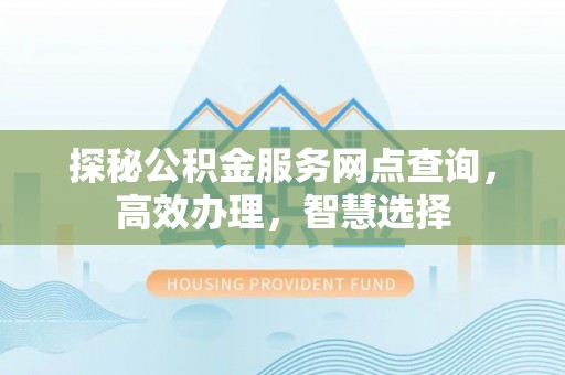 闽侯探秘公积金服务网点查询，高效办理，智慧选择