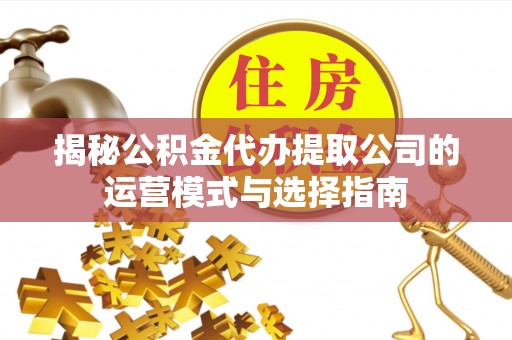 闽侯揭秘公积金代办提取公司的运营模式与选择指南