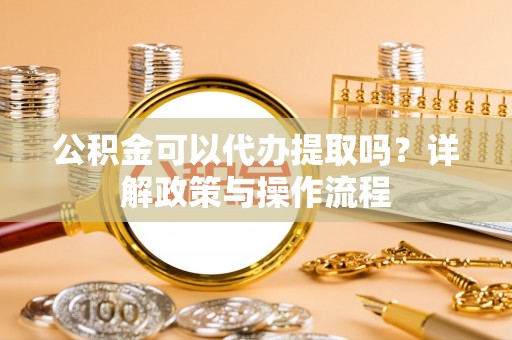闽侯公积金可以代办提取吗？详解政策与操作流程