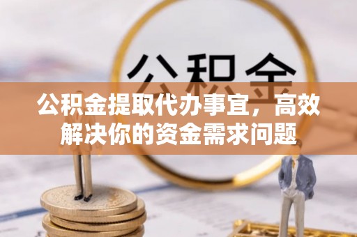 闽侯公积金提取代办事宜，高效解决你的资金需求问题