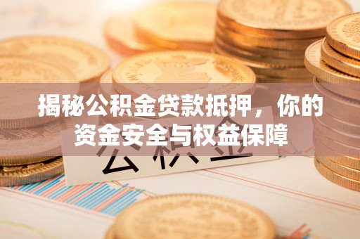 闽侯揭秘公积金贷款抵押，你的资金安全与权益保障
