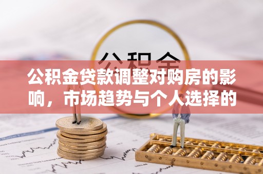 闽侯公积金贷款调整对购房的影响，市场趋势与个人选择的深度解析