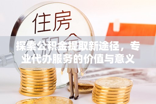 闽侯探索公积金提取新途径，专业代办服务的价值与意义