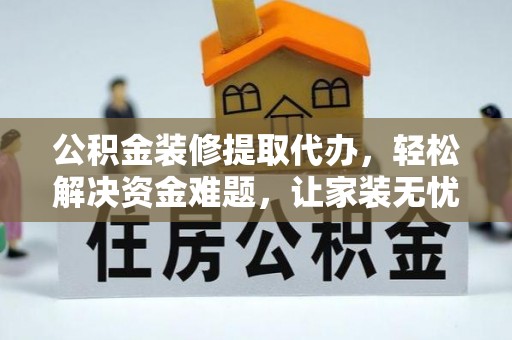 闽侯公积金装修提取代办，轻松解决资金难题，让家装无忧