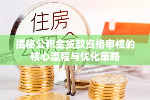 闽侯揭秘公积金贷款资格审核的核心流程与优化策略