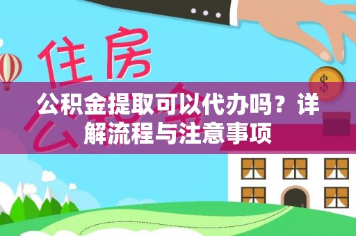 闽侯公积金提取可以代办吗？详解流程与注意事项