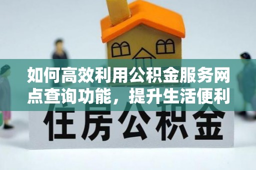 闽侯如何高效利用公积金服务网点查询功能，提升生活便利性