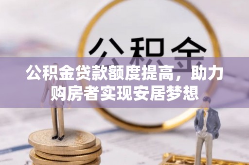 闽侯公积金贷款额度提高，助力购房者实现安居梦想