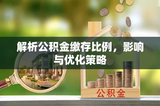 闽侯解析公积金缴存比例，影响与优化策略