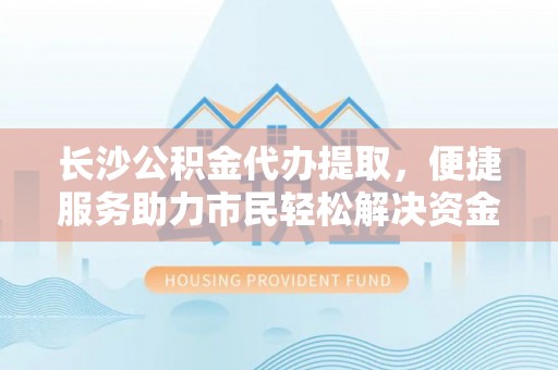 闽侯长沙公积金代办提取，便捷服务助力市民轻松解决资金需求