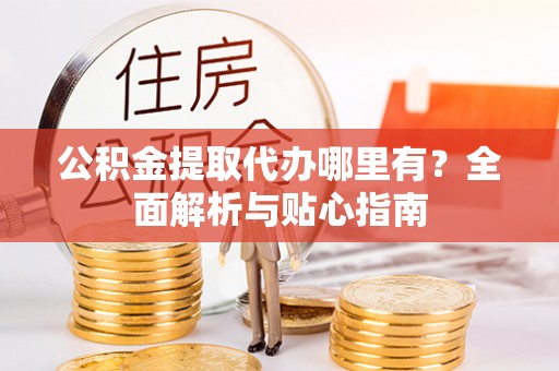 闽侯公积金提取代办哪里有？全面解析与贴心指南