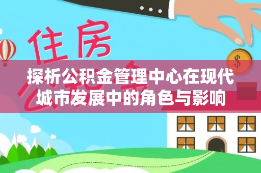 闽侯探析公积金管理中心在现代城市发展中的角色与影响