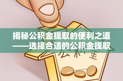 闽侯揭秘公积金提取的便利之道——选择合适的公积金提取代办公司是关键