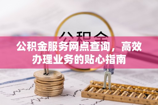 闽侯公积金服务网点查询，高效办理业务的贴心指南