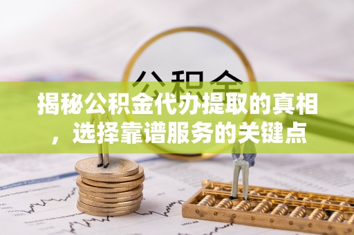 闽侯揭秘公积金代办提取的真相，选择靠谱服务的关键点