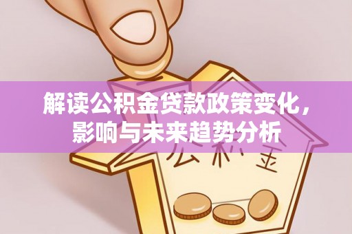 闽侯解读公积金贷款政策变化，影响与未来趋势分析