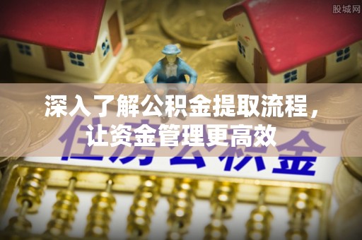 闽侯深入了解公积金提取流程，让资金管理更高效