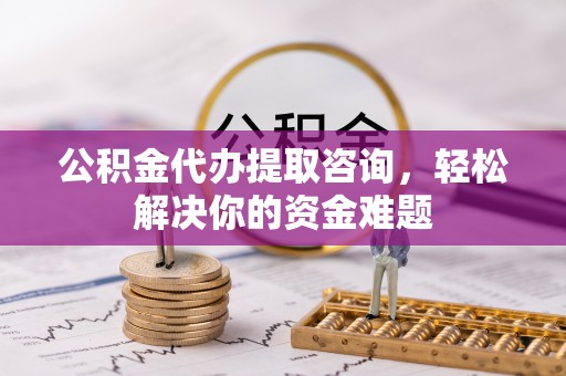 闽侯公积金代办提取咨询，轻松解决你的资金难题