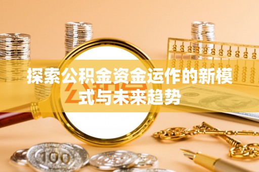 闽侯探索公积金资金运作的新模式与未来趋势