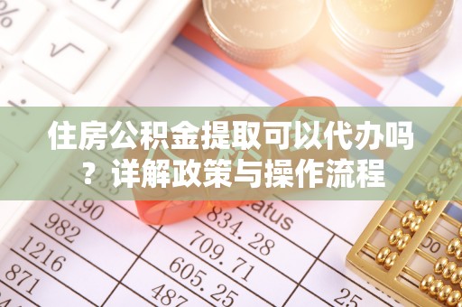 闽侯住房公积金提取可以代办吗？详解政策与操作流程
