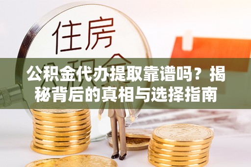闽侯公积金代办提取靠谱吗？揭秘背后的真相与选择指南