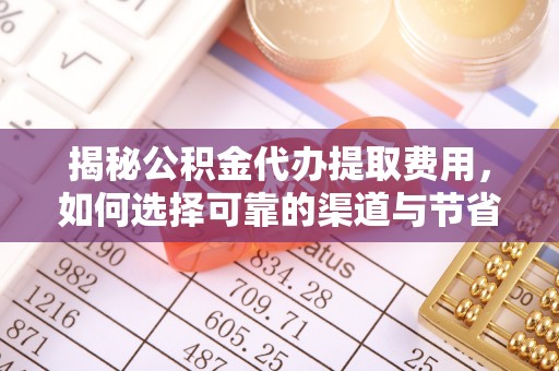 闽侯揭秘公积金代办提取费用，如何选择可靠的渠道与节省成本