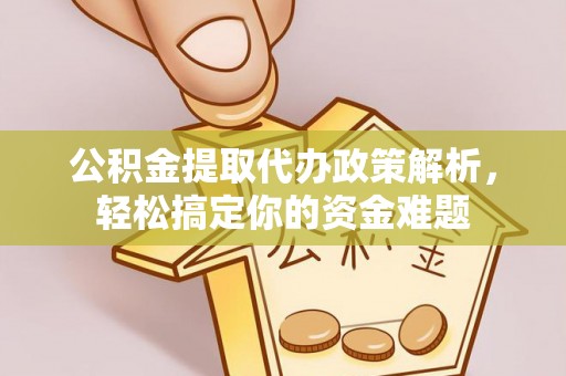闽侯公积金提取代办政策解析，轻松搞定你的资金难题