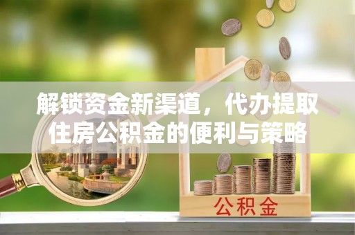 闽侯解锁资金新渠道，代办提取住房公积金的便利与策略