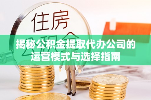 闽侯揭秘公积金提取代办公司的运营模式与选择指南