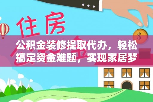 闽侯公积金装修提取代办，轻松搞定资金难题，实现家居梦想
