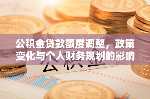 闽侯公积金贷款额度调整，政策变化与个人财务规划的影响