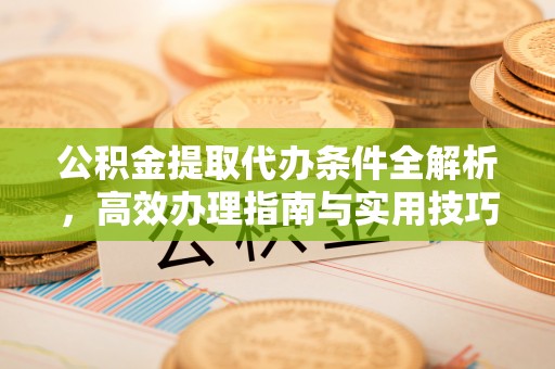 闽侯公积金提取代办条件全解析，高效办理指南与实用技巧